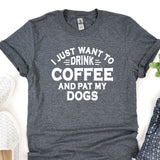 a t - shirt that says i just want to drink coffee and pat my dogs