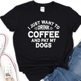a t - shirt that says i just want to drink coffee and pat my dogs