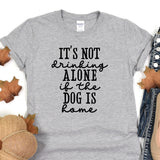 a t - shirt that says it's not drinking alone if the dog is