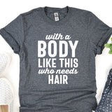 a t - shirt that says, with a body like this who needs hair