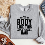 a sweatshirt that says, with a body like this who needs hair