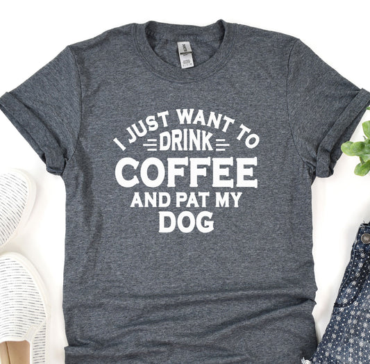 a t - shirt that says i just want to drink coffee and pat my dog