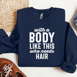 a sweatshirt that says, with a body like this who needs hair