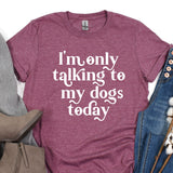 a t - shirt that says i'm only talking to my dogs today
