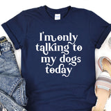 a t - shirt that says i'm only talking to my dogs today